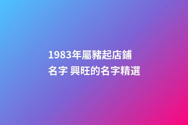 1983年屬豬起店鋪名字 興旺的名字精選-第1張-店鋪起名-玄機派